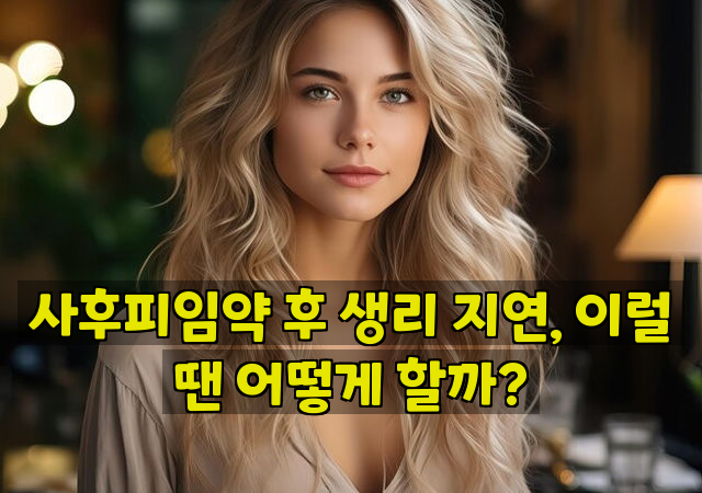 사후피임약 후 생리 지연, 이럴 땐 어떻게 할까?